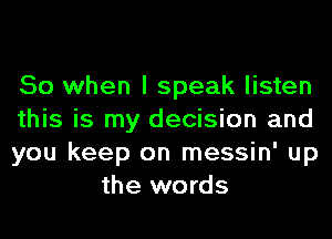 So when I speak listen

this is my decision and

you keep on messin' up
the words