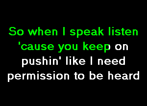 So when I speak listen
'cause you keep on
pushin' like I need

permission to be heard