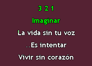 321

lmaginar

La Vida sin tu voz
..Es intentar

Vivir sin corazc'm