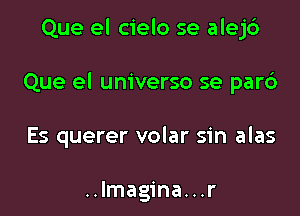 Que el cielo se alejd

Que el universe se pard

Es querer volar sin alas

..lmagina. . .r