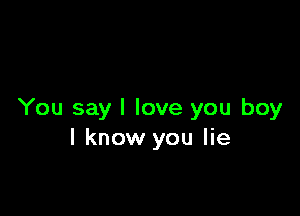 You say I love you boy
I know you lie