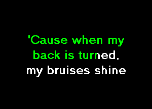 'Cause when my

back is turned,
my bruises shine