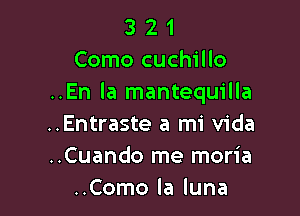 3 2 1
Como cuchillo
..En la mantequilla

..Entraste a mi Vida
..Cuando me moria
..Como la luna