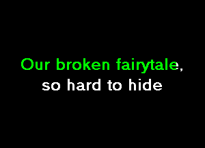 Our broken fairytale,

so hard to hide