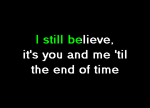 I still believe,

it's you and me 'til
the end of time