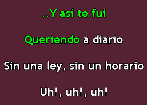 ..Y asi te fui

Queriendo a diario

Sin una ley, sin un horario

Uh!, uh!, uh!