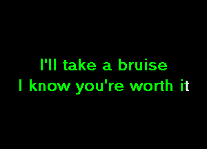 I'll take a bruise

I know you're worth it