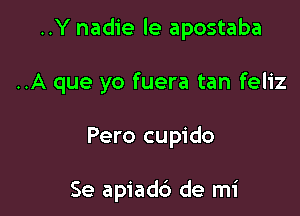 ..Y nadie le apostaba

..A que yo fuera tan feliz

Pero cupido

Se apiadc') de mi