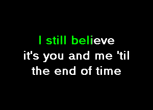 I still believe

it's you and me 'til
the end of time