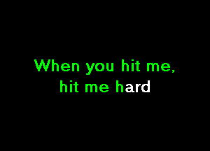 When you hit me,

hit me hard