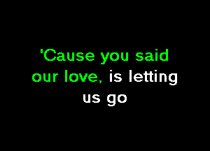 'Cause you said

our love. is letting
us go