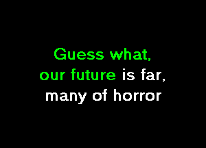 Guess what,

our future is far,
many of horror