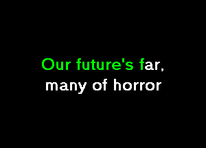 Our futu re's far,

many of horror