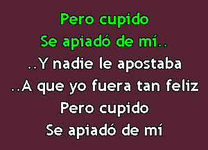 Pero cupido
Se apiad6 de mi..
..Y nadie le apostaba

..A que yo fuera tan feliz
Pero cupido
Se apiadc') de mi