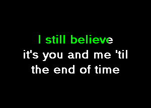 I still believe

it's you and me 'til
the end of time
