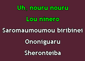 Uh, nouru nouru
Lou ninero

Saromaumoumou biribinei

Ononiguaru

Sheronteiba