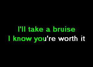 I'll take a bruise

I know you're worth it