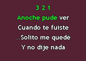 3 2 1
Anoche pude ver
Cuando te fuiste

..Solito me quedsi

Y no dije nada