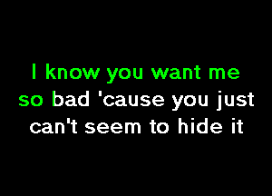 I know you want me

so bad 'cause you just
can't seem to hide it