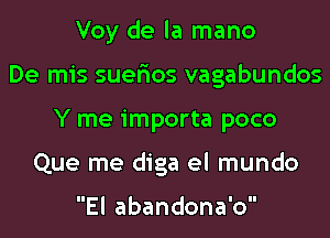 Voy de la mano
De mis suerios vagabundos
Y me importa poco
Que me diga el mundo

El abandona'o