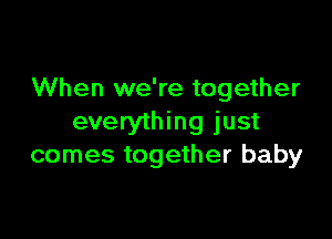 When we're together

everything just
comes together baby