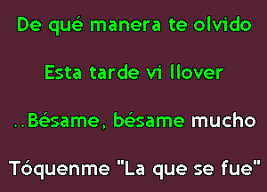 De qus'z manera te olvido
Esta tarde vi llover
..BsEsame, be'esame mucho

T6quenme La que se fue