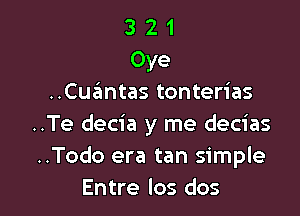 3 2 1
Oye
..Cuantas tonterias

..Te decia y me decias
..Todo era tan simple
Entre los dos