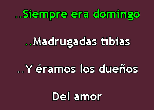 ..Siempre era domingo

..Madrugadas tibias
..Y e'ramos los duerios

Del amor