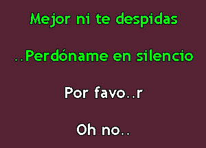 Mejor ni te despidas

..Perd6name en silencio
Por favo..r

Oh no..