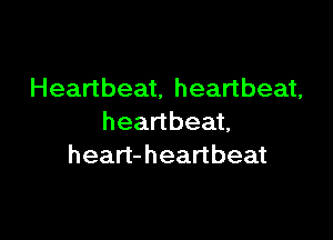 Heartbeat, heartbeat,

heartbeat,
heart-heartbeat