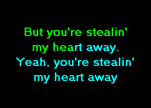 But you're stealin'
my heart away.

Yeah, you're stealin'
my heart away