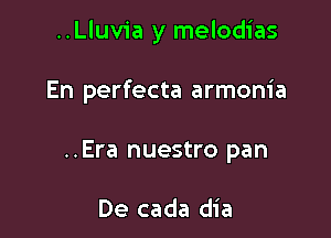 ..Lluvia y melodias

En perfecta armonia
..Era nuestro pan

De cada dia