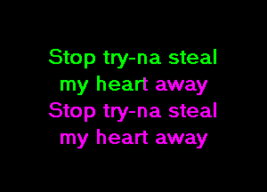 Stop try-na steal
my heart away

Stop try-na steal
my heart away