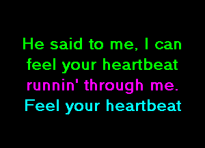 He said to me, I can
feel your heartbeat

runnin' through me.
Feel your heartbeat