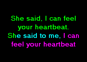 She said. I can feel
your heartbeat.

She said to me, I can
feel your heartbeat