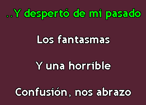 ..Y despertb de mi pasado

Los fantasmas
Y una horrible

Confusidn, nos abrazo