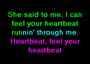 She said to me, I can
feel your heartbeat
runnin' through me.
Heartbeat, feel your

heartbeat