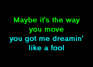 Maybe it's the way
you move

you got me dreamin'
like a fool