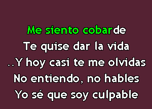 Me siento cobarde

Te quise dar la Vida
..Y hoy casi te me olvidas
No entiendo, no hables
Yo 56') que soy culpable