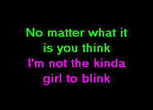 No matter what it
is you think

I'm not the kinda
girl to blink