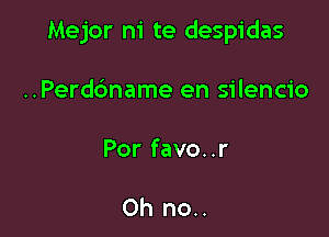 Mejor ni te despidas

..Perd6name en silencio
Por favo..r

Oh no..