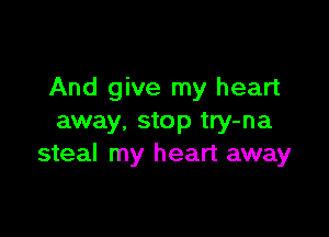And give my heart

away, stop try-na
steal my heart away