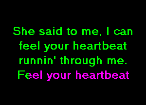 She said to me, I can
feel your heartbeat
runnin' through me.
Feel your heartbeat