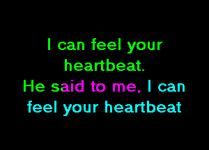 I can feel your
heartbeat.

He said to me, I can
feel your heartbeat