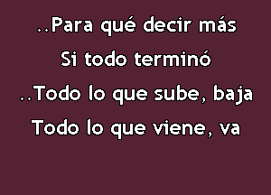 ..Para qusi decir m6s

Si todo termin6

..Todo lo que sube, baja

Todo lo que viene, va