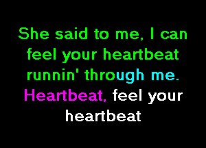 She said to me, I can
feel your heartbeat
runnin' through me.
Heartbeat, feel your

heartbeat