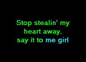 Stop stealin' my

heart away.
say it to me girl