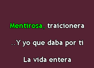 Mentirosa, traicionera

..Y yo que daba por ti

La Vida entera