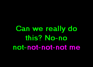 Can we really do

this? No-no
not-not-not-not me