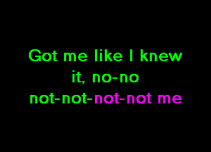Got me like I knew

it, no-no
not-not-not-not me